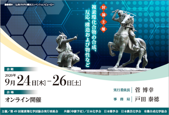 2020年9月24日（木）～26日（土）　会場：オンライン開催　実行委員長：菅 博幸　事務局：戸田 泰徳　討論主題：複素環化合物の合成、反応、構造および物性など　主催：第49回複素環化学討論会実行委員会　 共催（申請予定）：日本化学会　日本薬学会　日本農芸化学会　有機合成化学協会