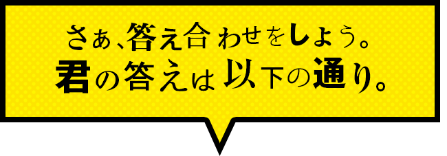 さあ、答え合わせをしよう。君の答えは以下の通り。