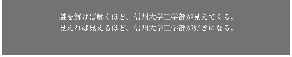 謎を解けば解くほど、信州大学工学部が見えてくる。見えれば見えるほど、信州大学工学部が好きになる。