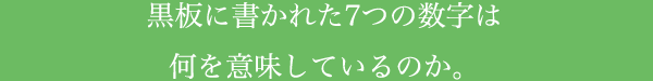 黒板に書かれた7つの数字は何を意味しているのか。