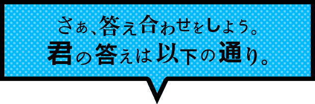 さあ、答え合わせをしよう。君の答えは以下の通り。