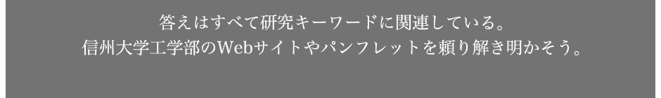 答えはすべて、研究キーワードに関連している。信州大学工学部のWebサイトやパンフレットを頼り解き明かそう。