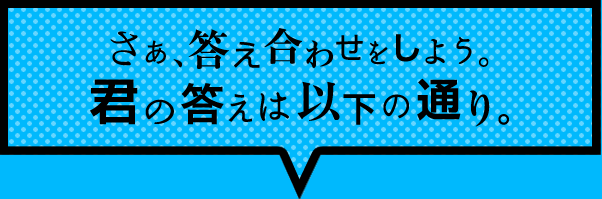 さあ、答え合わせをしよう。君の答えは以下の通り。