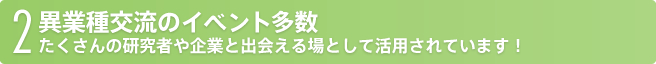 2 異業種交流のイベント多数たくさんの研究者や企業と出会える場として活用されています！