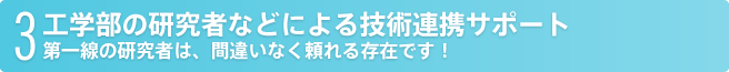 3 工学部の研究者などによる技術連携サポート第一線の研究者は、間違いなく頼れる存在です！