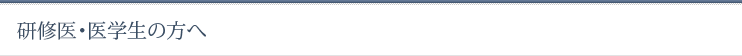 研修医・医学生の方へ