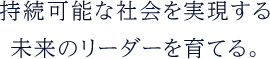 持続可能な社会を実現する未来のリーダーを育てる。