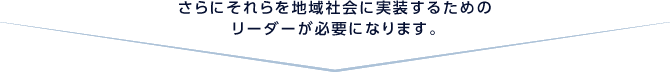 さらにそれらを地域社会に実装するためのリーダーが必要になります。