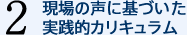 2 現場の声に基づいた実践的カリキュラム