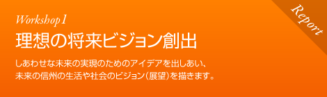 Workshop1 理想の将来ビジョン創出　しあわせな未来の実現のためのアイデアを出しあい、未来の信州の生活や社会のビジョン（展望）を描きます。