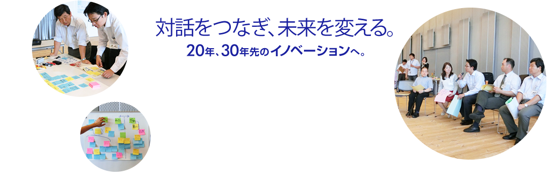 対話をつなぎ、未来を変える。20年、30年先のイノベーションへ。