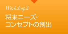 Workshop2 将来ニーズ・コンセプトの創出