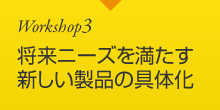 Workshop3 将来ニーズを満たす新しい製品の具体化