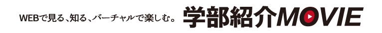 WEBで見る、知る、バーチャルで楽しむ。学部紹介MOVIE