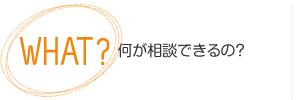 WHAT？何が相談できるの？