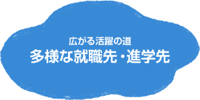 広がる活躍の道、多様な就職・進学先