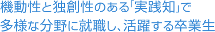 機動性と独創性のある「実践知」で多様な分野に就職し、活躍する卒業生