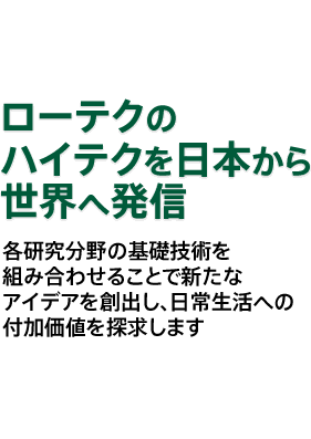 各研究分野の基礎技術を組み合わせることで新たなアイデアを創出し、日常生活への付加価値を探求します