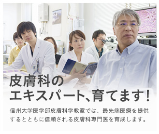 皮膚科のエキスパート、育てます！信州大学医学部皮膚科学教室では、最先端医療を提供するとともに信頼される皮膚科専門医を育成します。