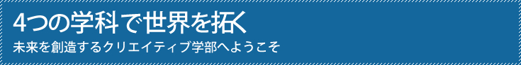 ３つの学科で世界を拓く 未来を創造するクリエイティブ学部へようこそ