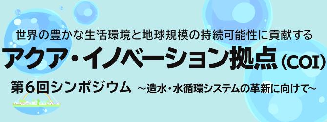 アクア・イノベーション拠点（COI） 第6回シンポジウム ～造水・水循環システムの革新に向けて～